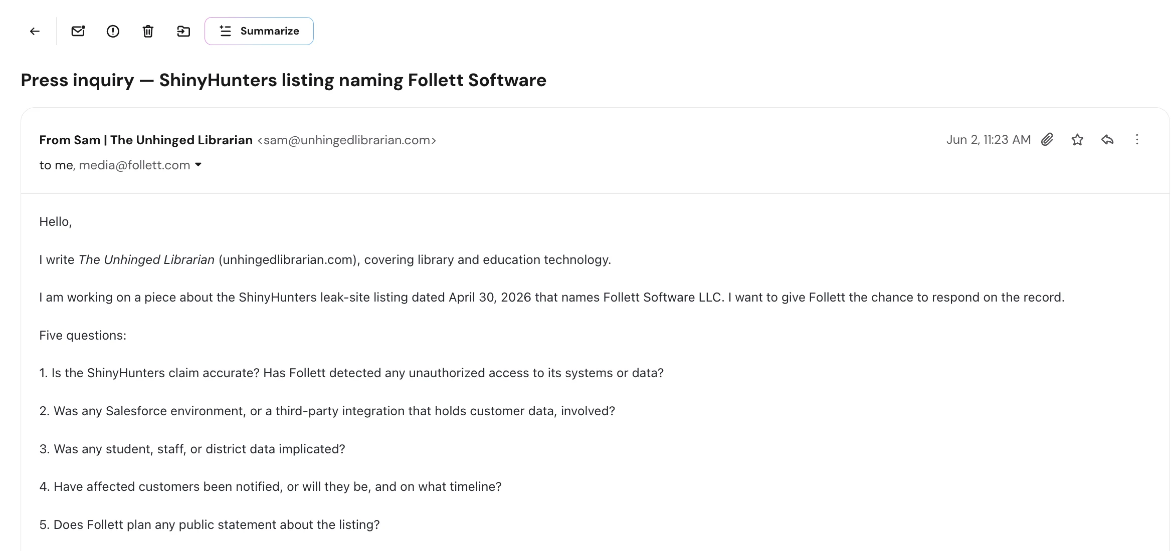 Screenshot of an email from Sam, Overdue Conversations (sam@unhingedlibrarian.com), to media@follett.com on June 2, 2026, subject 'Press inquiry: ShinyHunters listing naming Follett Software.' The writer says they cover library and education technology, are working on a piece about the April 30, 2026 ShinyHunters leak-site listing naming Follett Software LLC, and want to give Follett the chance to respond on the record, then asks five questions: whether the claim is accurate and whether Follett detected any unauthorized access; whether a Salesforce environment or third-party integration holding customer data was involved; whether student, staff, or district data was implicated; whether affected customers have been or will be notified and on what timeline; and whether Follett plans any public statement about the listing.
